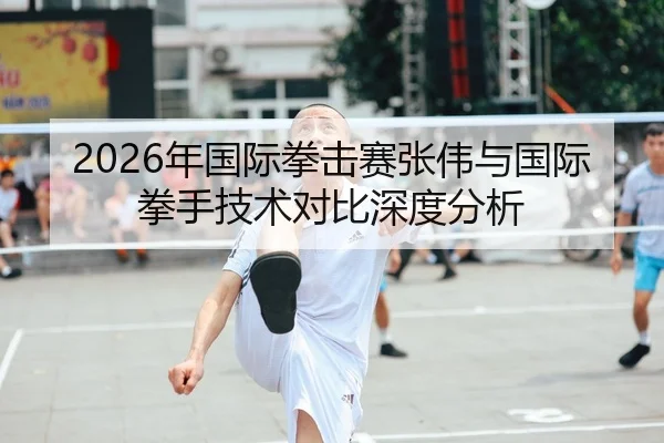 2026年国际拳击赛张伟与国际拳手技术对比深度分析