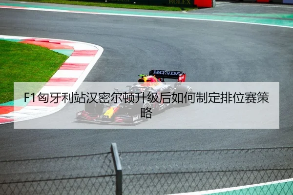F1匈牙利站汉密尔顿升级后如何制定排位赛策略