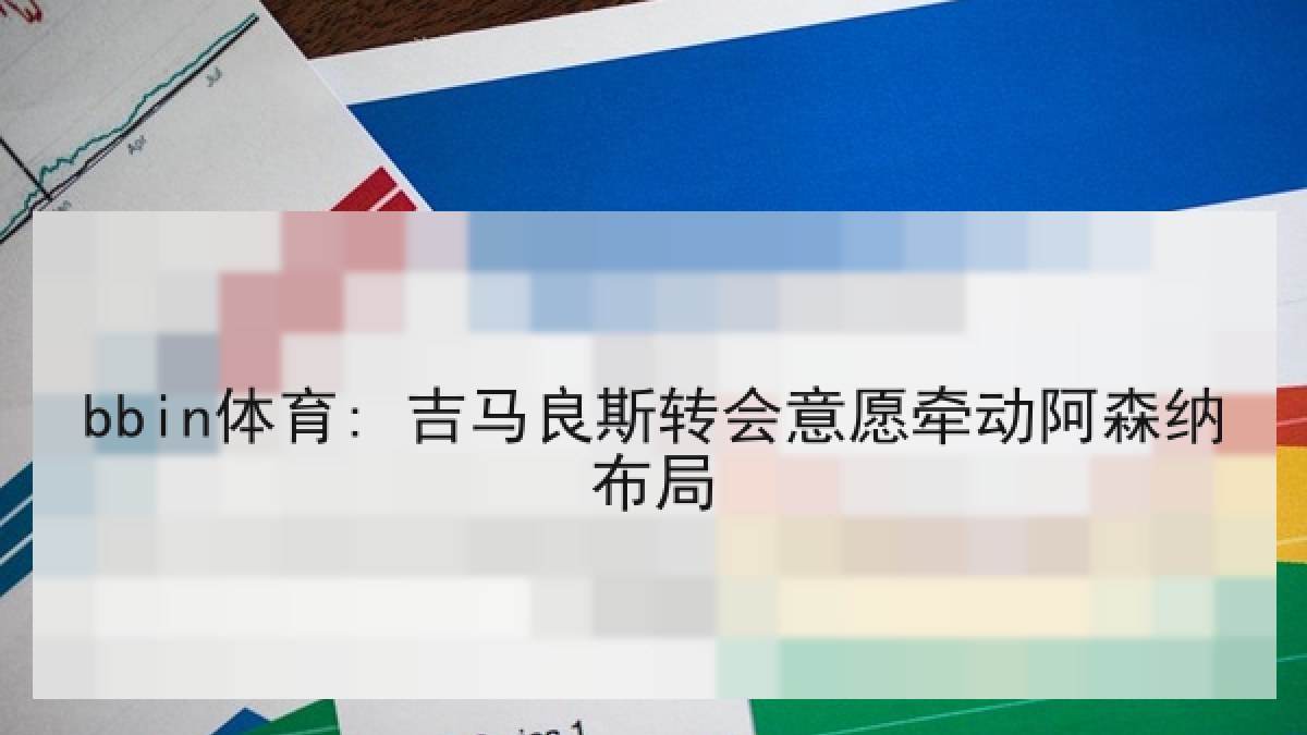 bbin体育: 吉马良斯转会意愿牵动阿森纳布局