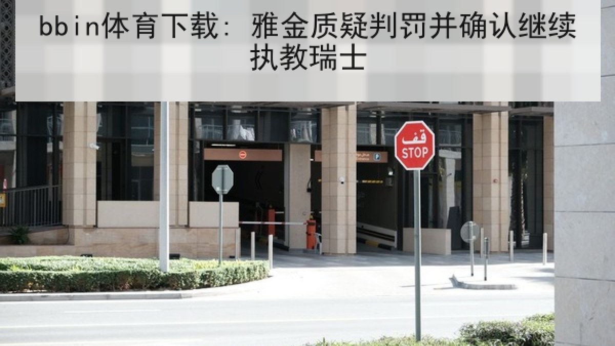 bbin体育下载: 雅金质疑判罚并确认继续执教瑞士