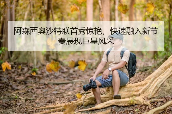 阿森西奥沙特联首秀惊艳，快速融入新节奏展现巨星风采