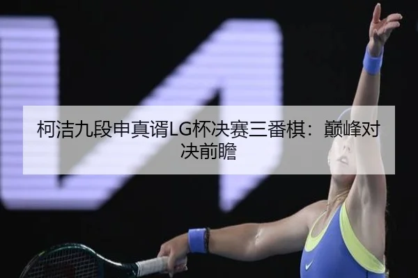 柯洁九段申真谞LG杯决赛三番棋：巅峰对决前瞻