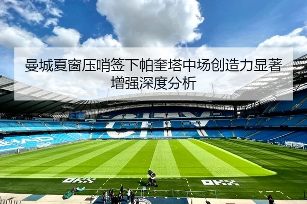 曼城夏窗压哨签下帕奎塔中场创造力显著增强深度分析