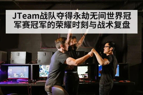 JTeam战队夺得永劫无间世界冠军赛冠军的荣耀时刻与战术复盘