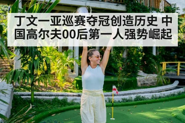 丁文一亚巡赛夺冠创造历史 中国高尔夫00后第一人强势崛起