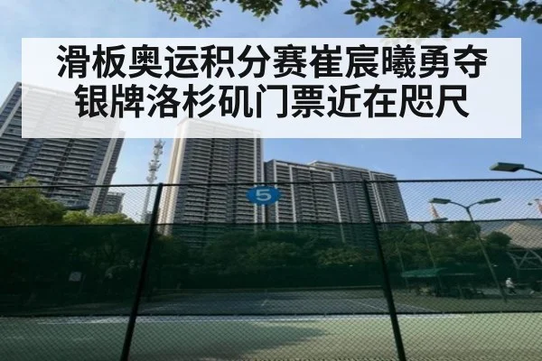 滑板奥运积分赛崔宸曦勇夺银牌洛杉矶门票近在咫尺