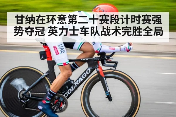 甘纳在环意第二十赛段计时赛强势夺冠 英力士车队战术完胜全局