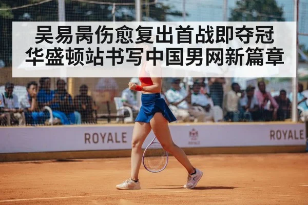 吴易昺伤愈复出首战即夺冠 华盛顿站书写中国男网新篇章
