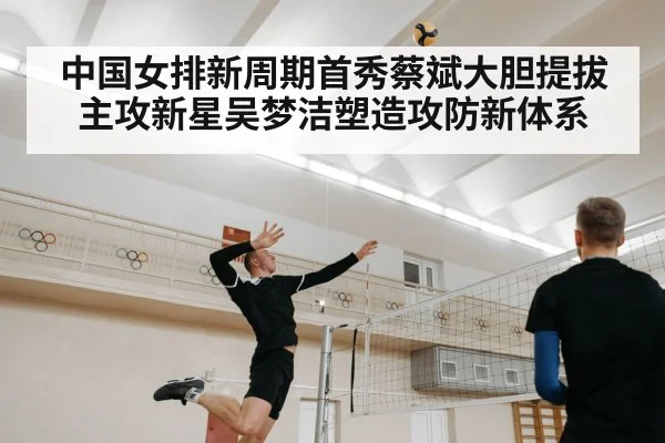 中国女排新周期首秀蔡斌大胆提拔主攻新星吴梦洁塑造攻防新体系